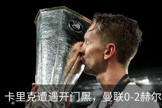 卡里克遭遇开门黑，曼联0‑2赫尔城新援被吐槽，爆冷输球有内因