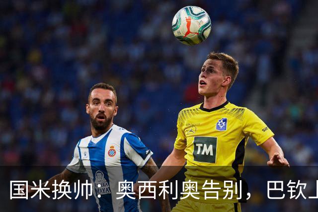 国米换帅：奥西利奥告别，巴钦上任新体育总监